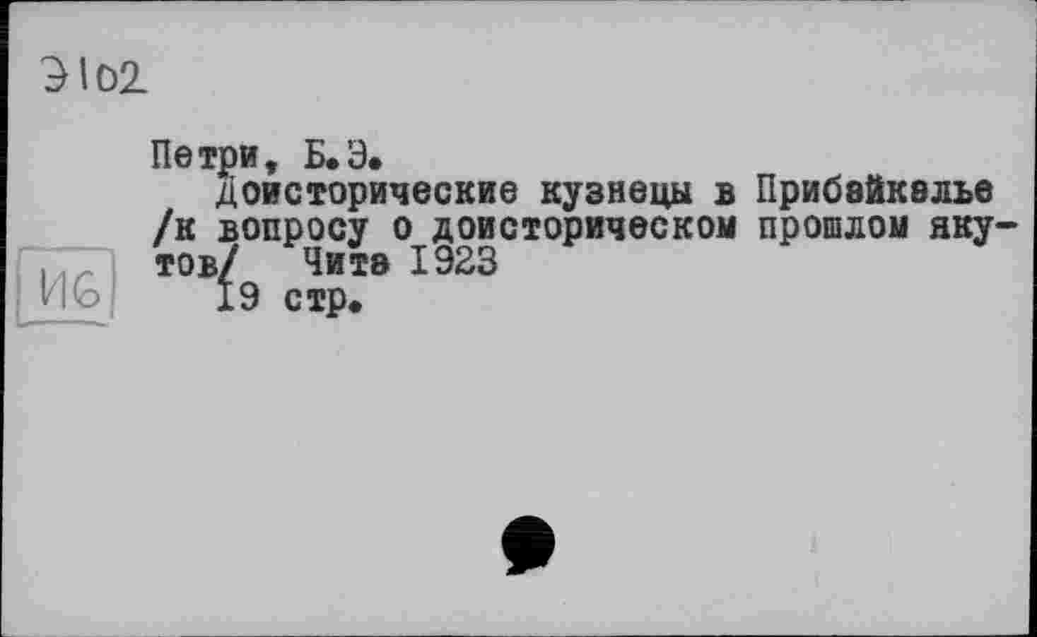 ﻿Э102.
И G
Петри, Б.Э.
Доисторические кузнецы в Прибайкалье /к вопросу о доисторическом прошлом якутов/ Чита 1923
19 стр«